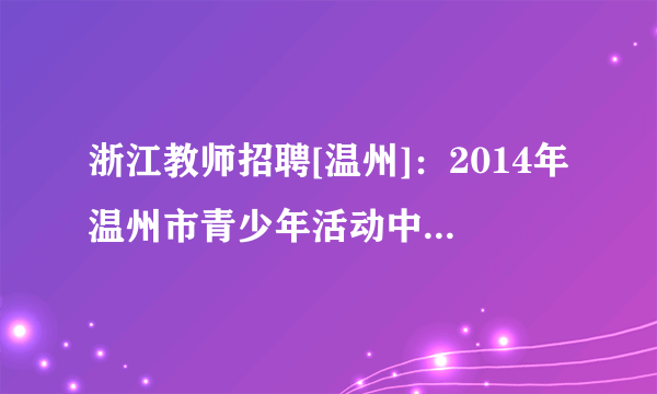 浙江教师招聘[温州]：2014年温州市青少年活动中心教师招聘3人公告