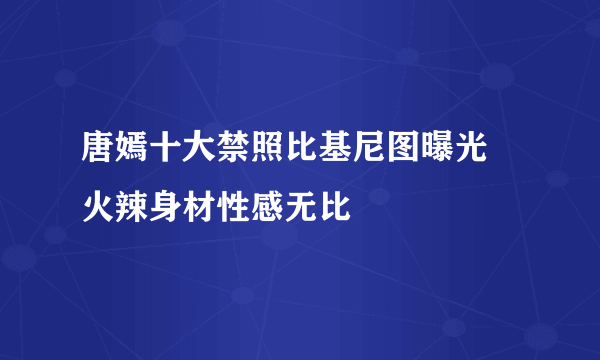 唐嫣十大禁照比基尼图曝光 火辣身材性感无比