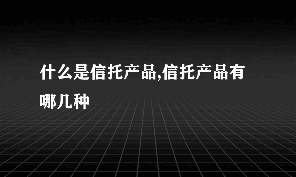 什么是信托产品,信托产品有哪几种