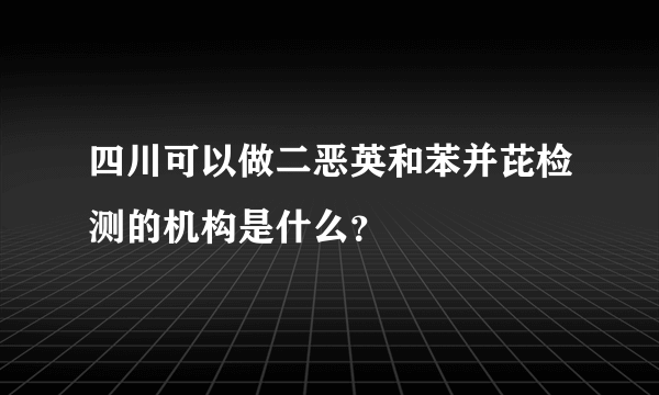 四川可以做二恶英和苯并芘检测的机构是什么？