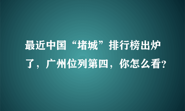 最近中国“堵城”排行榜出炉了，广州位列第四，你怎么看？