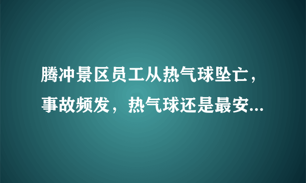 腾冲景区员工从热气球坠亡，事故频发，热气球还是最安全的飞行方式吗？