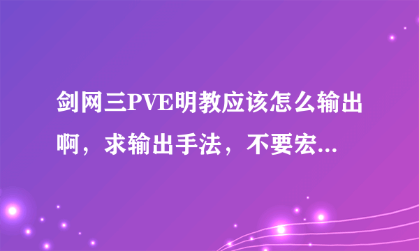 剑网三PVE明教应该怎么输出啊，求输出手法，不要宏要手动的方法。。。