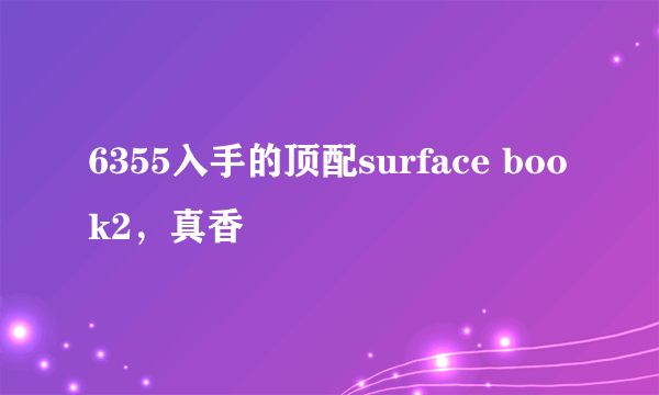 6355入手的顶配surface book2，真香