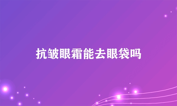 抗皱眼霜能去眼袋吗