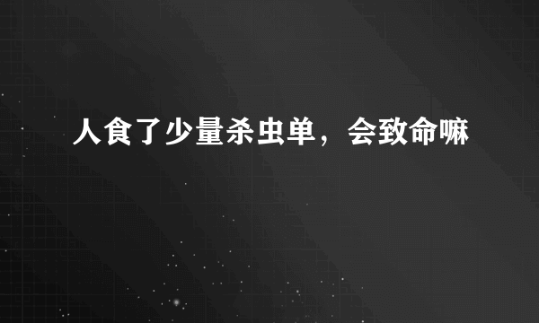 人食了少量杀虫单，会致命嘛