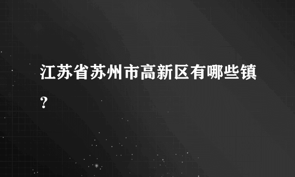 江苏省苏州市高新区有哪些镇？