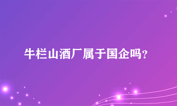 牛栏山酒厂属于国企吗？