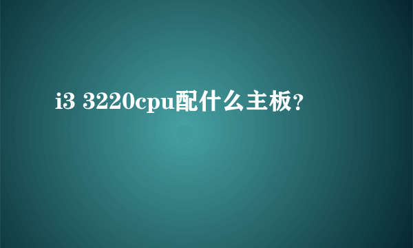 i3 3220cpu配什么主板？