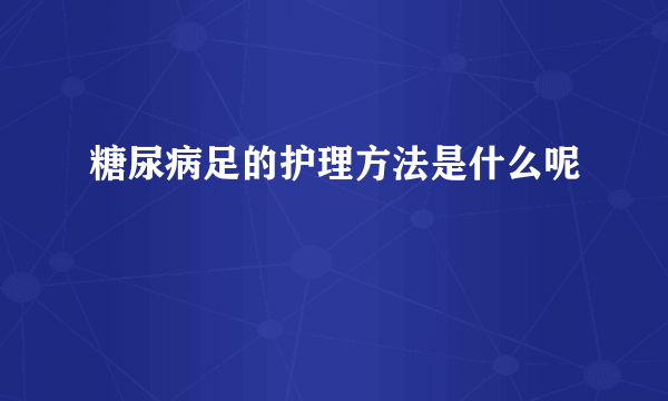 糖尿病足的护理方法是什么呢