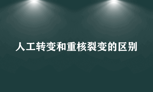 人工转变和重核裂变的区别