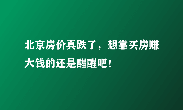 北京房价真跌了，想靠买房赚大钱的还是醒醒吧！