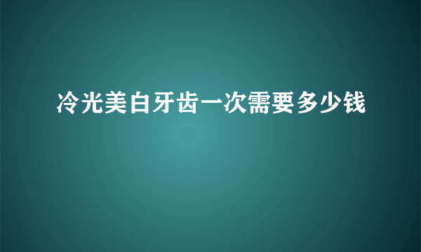 冷光美白牙齿一次需要多少钱