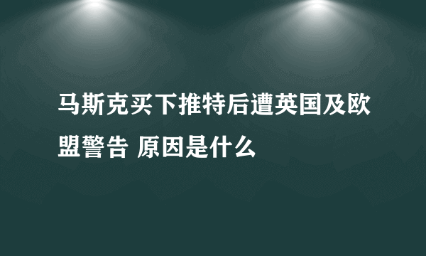 马斯克买下推特后遭英国及欧盟警告 原因是什么