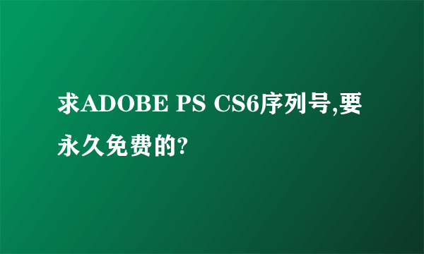 求ADOBE PS CS6序列号,要永久免费的?