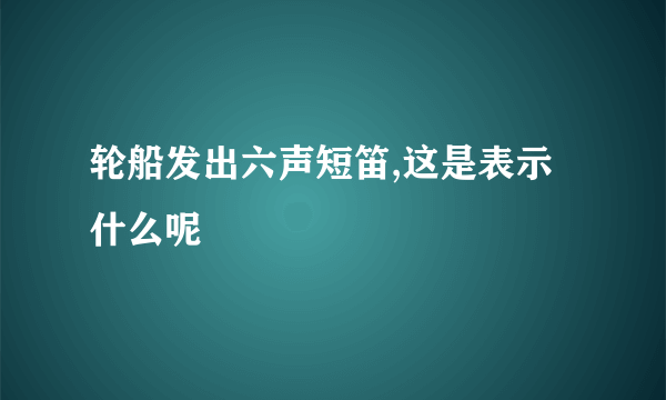 轮船发出六声短笛,这是表示什么呢