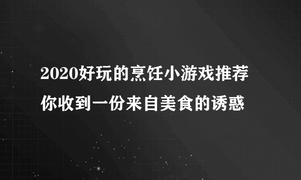 2020好玩的烹饪小游戏推荐  你收到一份来自美食的诱惑