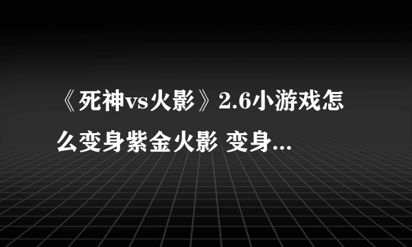 《死神vs火影》2.6小游戏怎么变身紫金火影 变身紫金火影方法