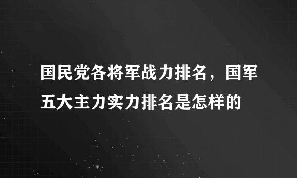 国民党各将军战力排名，国军五大主力实力排名是怎样的