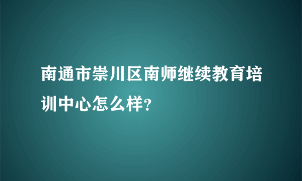 南通市崇川区南师继续教育培训中心怎么样？