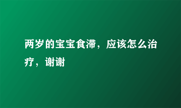 两岁的宝宝食滞，应该怎么治疗，谢谢