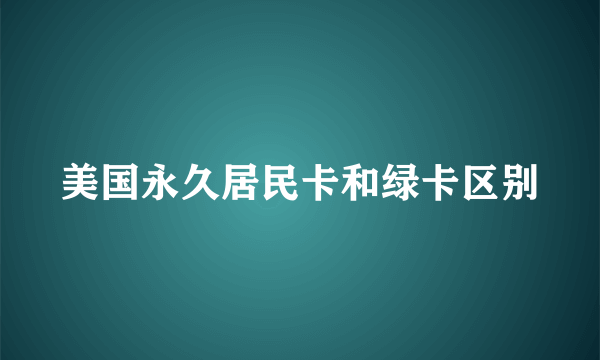 美国永久居民卡和绿卡区别