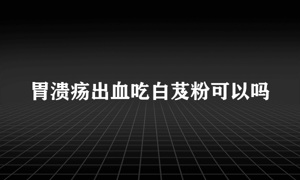 胃溃疡出血吃白芨粉可以吗