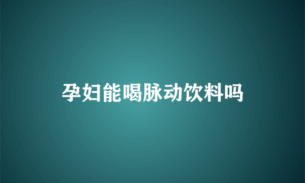 孕妇能喝脉动饮料吗