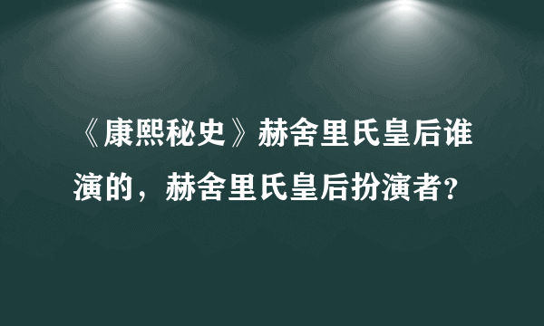 《康熙秘史》赫舍里氏皇后谁演的，赫舍里氏皇后扮演者？