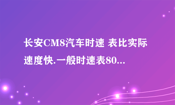 长安CM8汽车时速 表比实际速度快.一般时速表80实际速度也就60