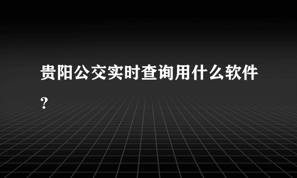 贵阳公交实时查询用什么软件？