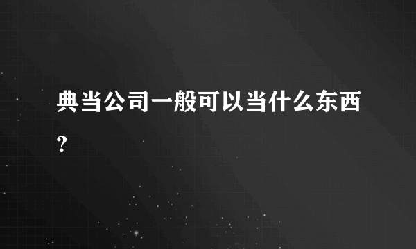 典当公司一般可以当什么东西？