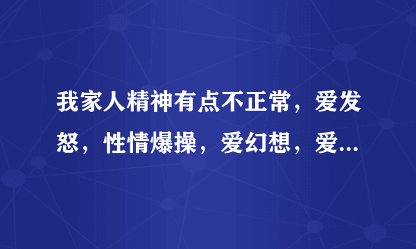 我家人精神有点不正常，爱发怒，性情爆操，爱幻想，爱...