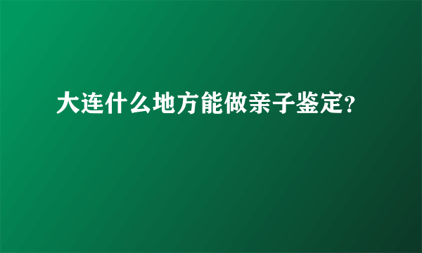 大连什么地方能做亲子鉴定？