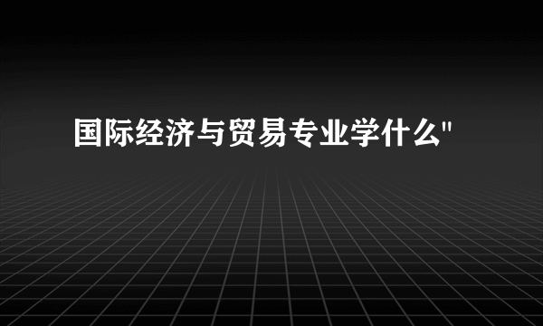 国际经济与贸易专业学什么