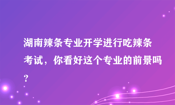 湖南辣条专业开学进行吃辣条考试，你看好这个专业的前景吗？