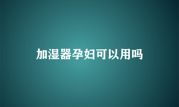 加湿器孕妇可以用吗