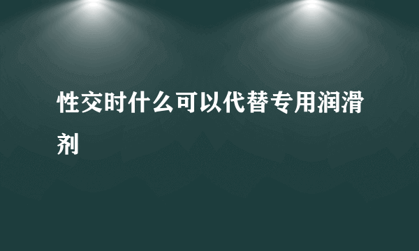 性交时什么可以代替专用润滑剂