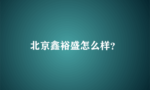 北京鑫裕盛怎么样？