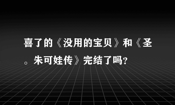 喜了的《没用的宝贝》和《圣。朱可娃传》完结了吗？