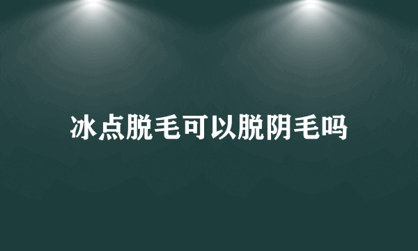 冰点脱毛可以脱阴毛吗