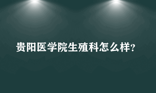 贵阳医学院生殖科怎么样？