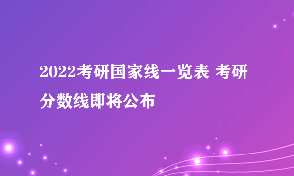 2022考研国家线一览表 考研分数线即将公布