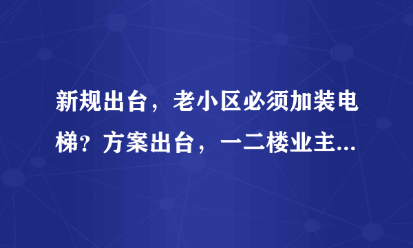 新规出台，老小区必须加装电梯？方案出台，一二楼业主有补偿！