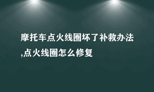 摩托车点火线圈坏了补救办法,点火线圈怎么修复