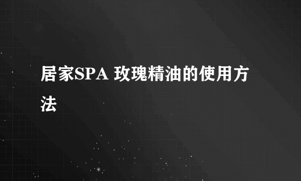 居家SPA 玫瑰精油的使用方法