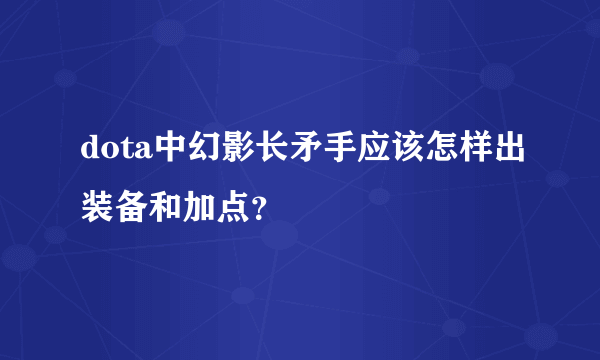 dota中幻影长矛手应该怎样出装备和加点？