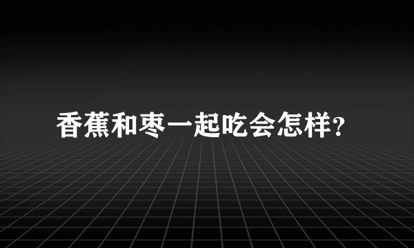 香蕉和枣一起吃会怎样？