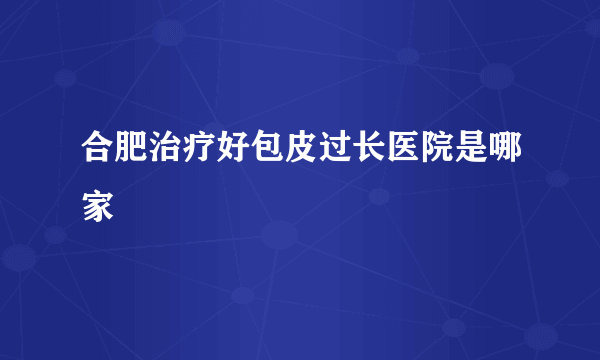 合肥治疗好包皮过长医院是哪家