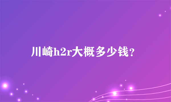 川崎h2r大概多少钱？